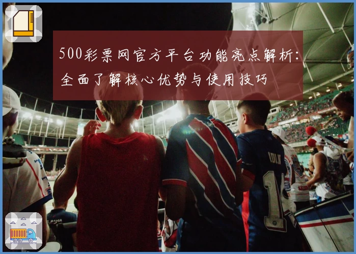 500彩票网官方平台功能亮点解析：全面了解核心优势与使用技巧