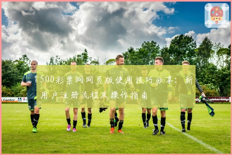 500彩票网网页版使用技巧分享：新用户注册流程及操作指南
