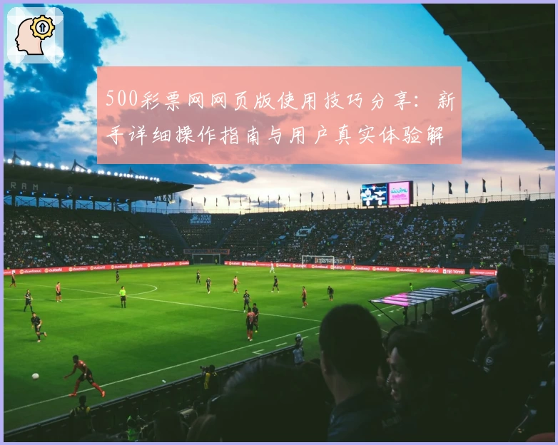 500彩票网网页版使用技巧分享：新手详细操作指南与用户真实体验解析