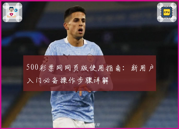 500彩票网网页版使用指南：新用户入门必备操作步骤详解