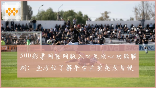 500彩票网官网版入口及核心功能解析：全方位了解平台主要亮点与使用技巧