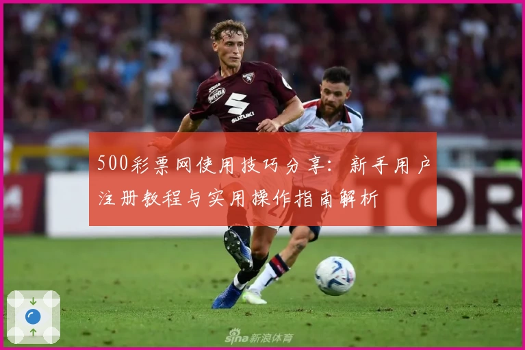 500彩票网使用技巧分享：新手用户注册教程与实用操作指南解析