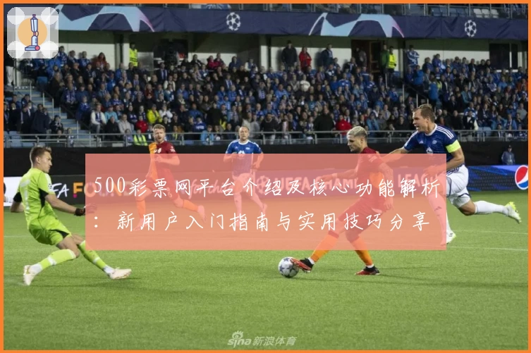 500彩票网平台介绍及核心功能解析：新用户入门指南与实用技巧分享