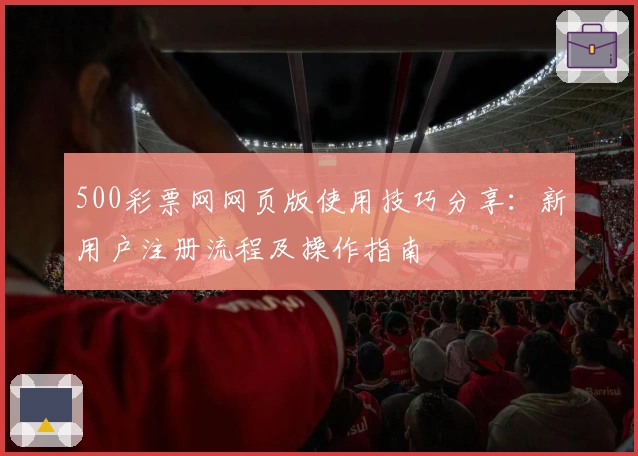 500彩票网网页版使用技巧分享：新用户注册流程及操作指南