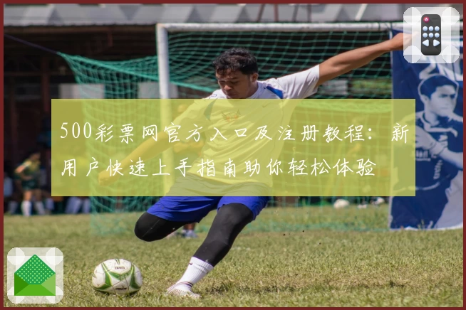 500彩票网官方入口及注册教程：新用户快速上手指南助你轻松体验