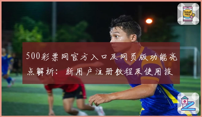 500彩票网官方入口及网页版功能亮点解析：新用户注册教程及使用技巧分享