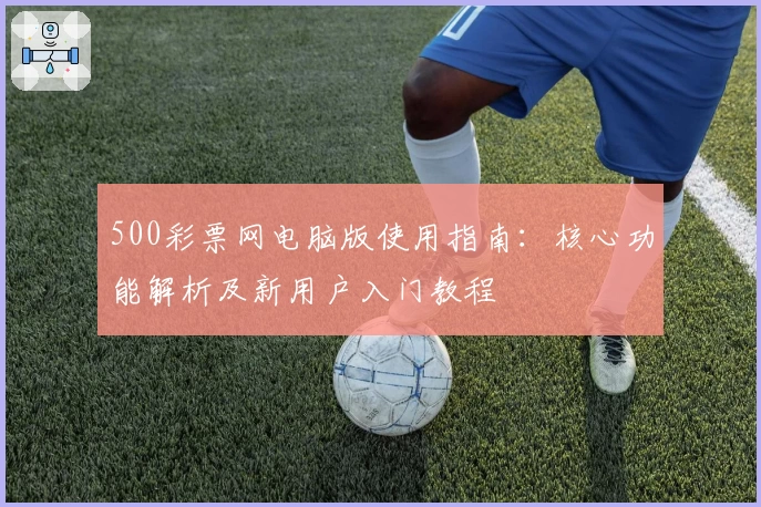 500彩票网电脑版使用指南：核心功能解析及新用户入门教程
