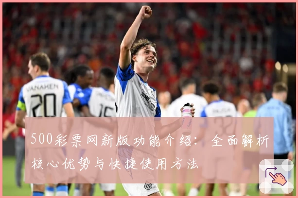 500彩票网新版功能介绍：全面解析核心优势与快捷使用方法
