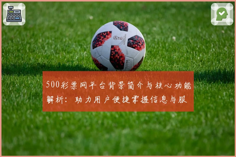 500彩票网平台背景简介与核心功能解析：助力用户便捷掌握信息与服务