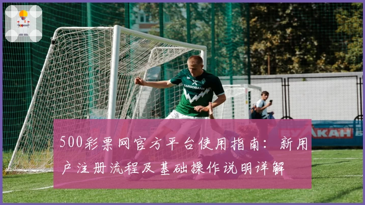 500彩票网官方平台使用指南：新用户注册流程及基础操作说明详解