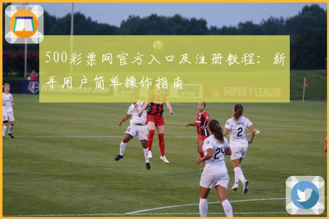 500彩票网官方入口及注册教程：新手用户简单操作指南