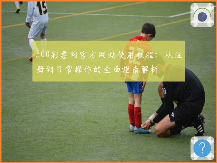 500彩票网官方网站使用教程：从注册到日常操作的全面指南解析