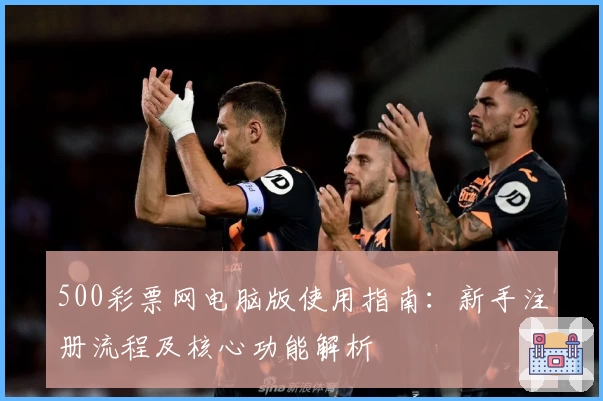 500彩票网电脑版使用指南：新手注册流程及核心功能解析