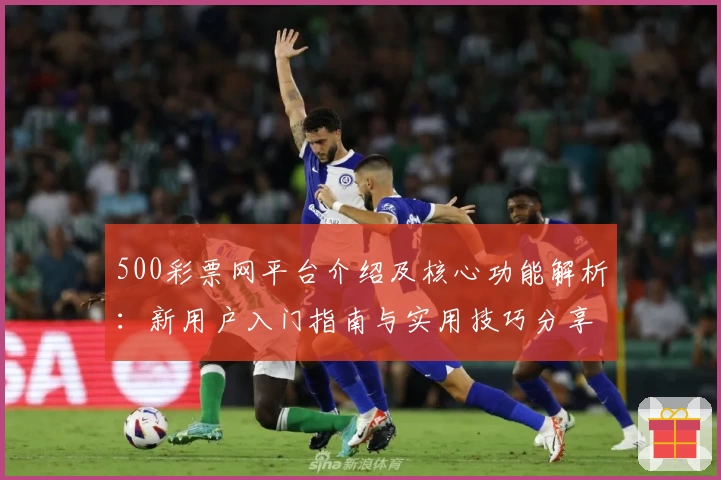500彩票网平台介绍及核心功能解析：新用户入门指南与实用技巧分享
