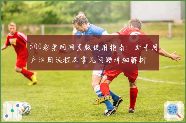 500彩票网网页版使用指南：新手用户注册流程及常见问题详细解析