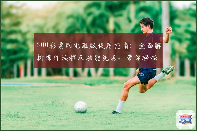 500彩票网电脑版使用指南：全面解析操作流程及功能亮点，带你轻松上手新版本
