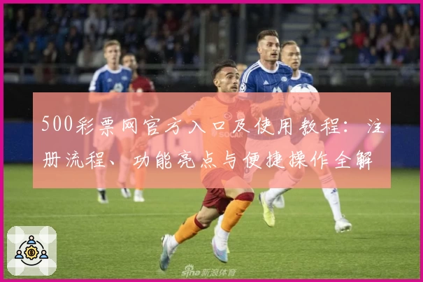 500彩票网官方入口及使用教程:注册流程、功能亮点与便捷操作全解析