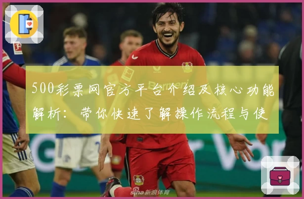 500彩票网官方平台介绍及核心功能解析：带你快速了解操作流程与使用技巧