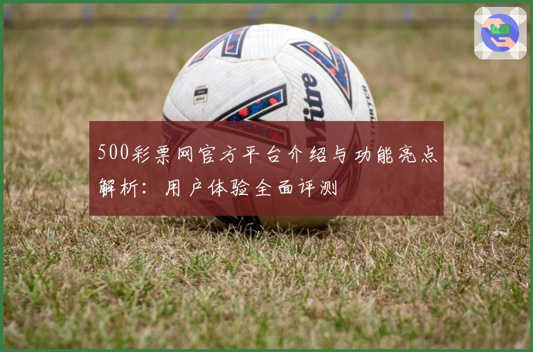 500彩票网官方平台介绍与功能亮点解析：用户体验全面评测