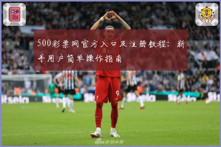 500彩票网官方入口及注册教程：新手用户简单操作指南