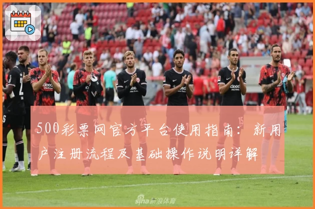 500彩票网官方平台使用指南：新用户注册流程及基础操作说明详解
