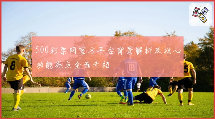 500彩票网官方平台背景解析及核心功能亮点全面介绍