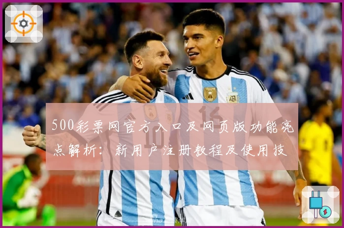 500彩票网官方入口及网页版功能亮点解析：新用户注册教程及使用技巧分享