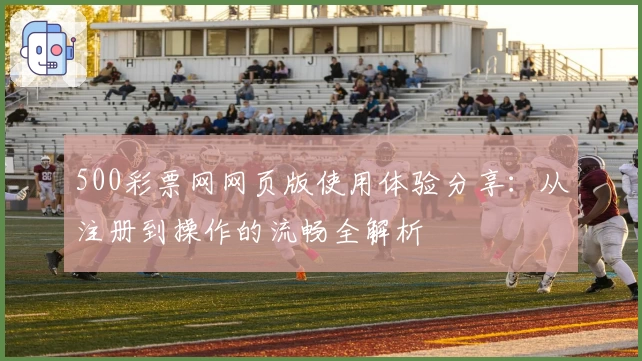 500彩票网网页版使用体验分享：从注册到操作的流畅全解析