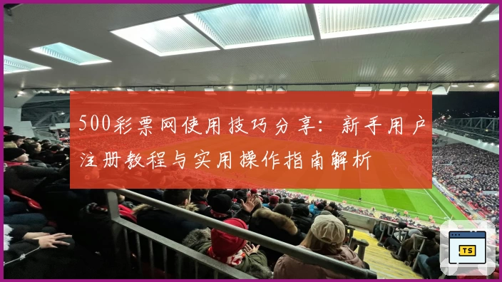 500彩票网使用技巧分享：新手用户注册教程与实用操作指南解析