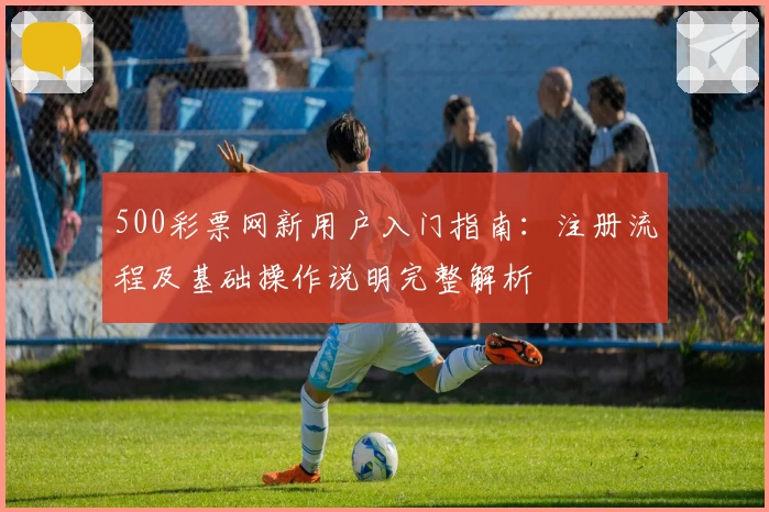 500彩票网新用户入门指南：注册流程及基础操作说明完整解析