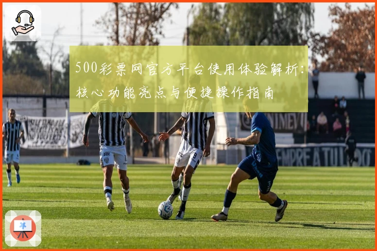 500彩票网官方平台使用体验解析：核心功能亮点与便捷操作指南